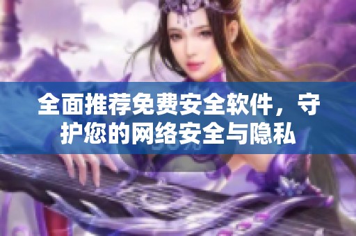 全面推荐免费安全软件，守护您的网络安全与隐私