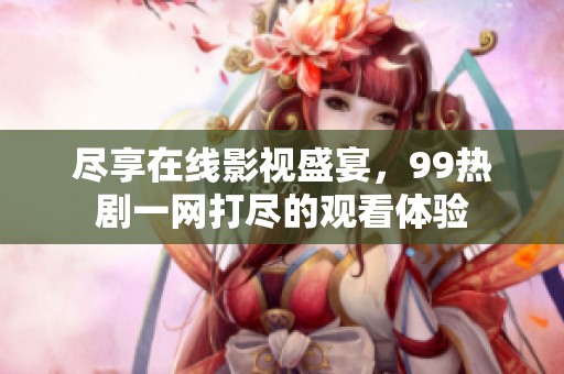 尽享在线影视盛宴，99热剧一网打尽的观看体验