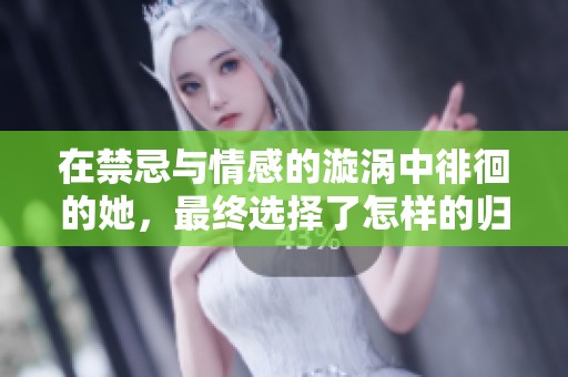 在禁忌与情感的漩涡中徘徊的她，最终选择了怎样的归宿