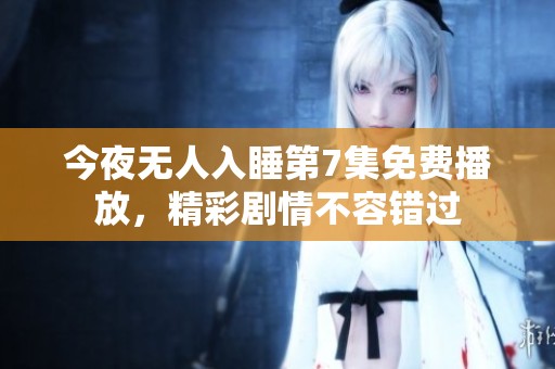 今夜无人入睡第7集免费播放，精彩剧情不容错过