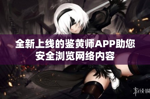 全新上线的鉴黄师APP助您安全浏览网络内容