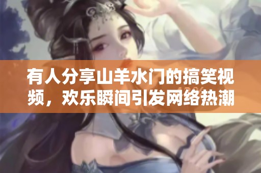 有人分享山羊水门的搞笑视频，欢乐瞬间引发网络热潮