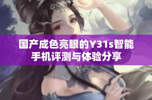 国产成色亮眼的Y31s智能手机评测与体验分享