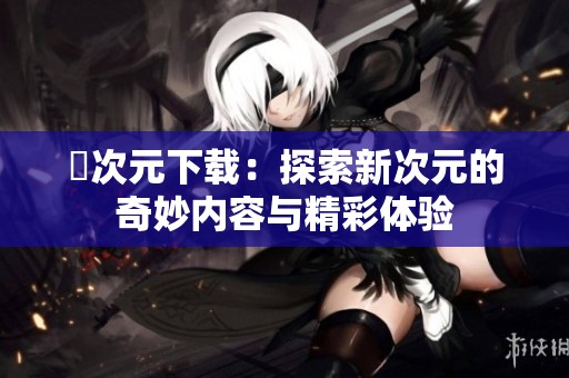 囧次元下载：探索新次元的奇妙内容与精彩体验
