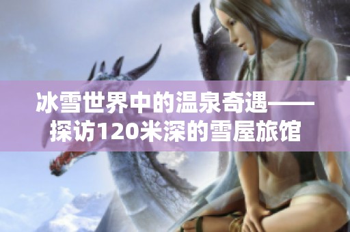 冰雪世界中的温泉奇遇——探访120米深的雪屋旅馆