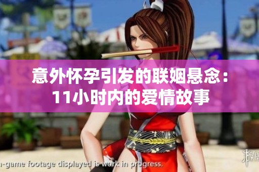 意外怀孕引发的联姻悬念：11小时内的爱情故事