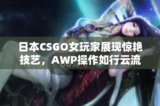 日本CSGO女玩家展现惊艳技艺，AWP操作如行云流水