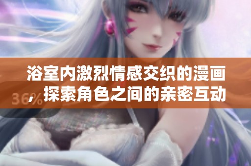 浴室内激烈情感交织的漫画，探索角色之间的亲密互动