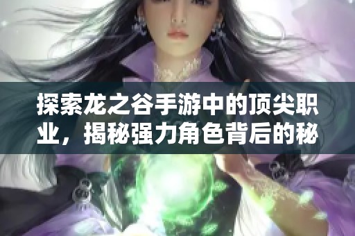 探索龙之谷手游中的顶尖职业，揭秘强力角色背后的秘密