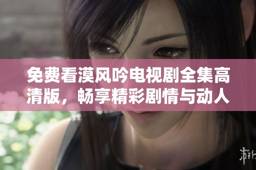 免费看漠风吟电视剧全集高清版，畅享精彩剧情与动人故事