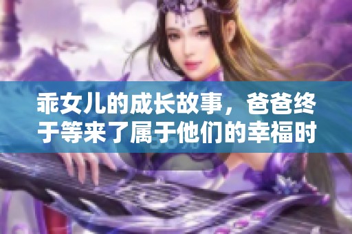 乖女儿的成长故事，爸爸终于等来了属于他们的幸福时刻