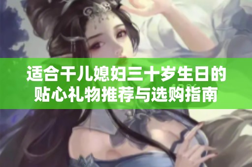 适合干儿媳妇三十岁生日的贴心礼物推荐与选购指南