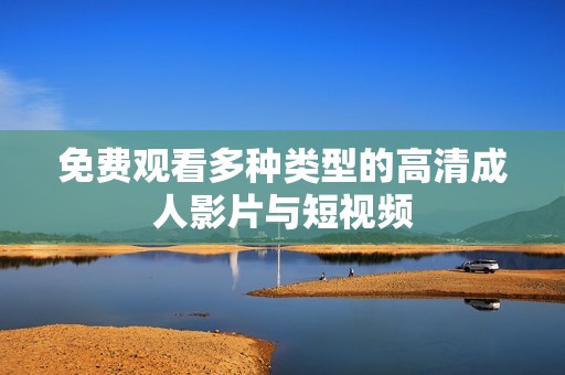 免费观看多种类型的高清成人影片与短视频