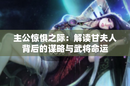 主公惊惧之际：解读甘夫人背后的谋略与武将命运