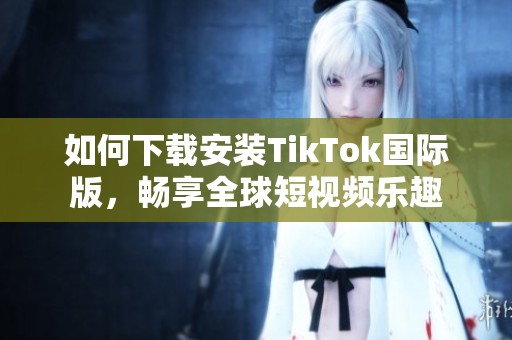 如何下载安装TikTok国际版，畅享全球短视频乐趣