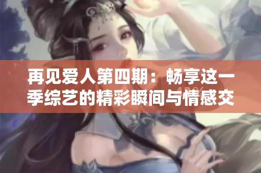 再见爱人第四期：畅享这一季综艺的精彩瞬间与情感交织