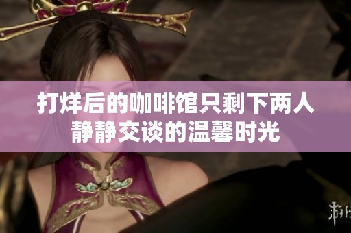 打烊后的咖啡馆只剩下两人静静交谈的温馨时光
