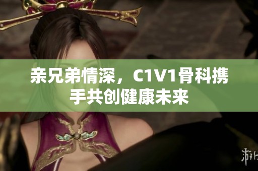 亲兄弟情深，C1V1骨科携手共创健康未来