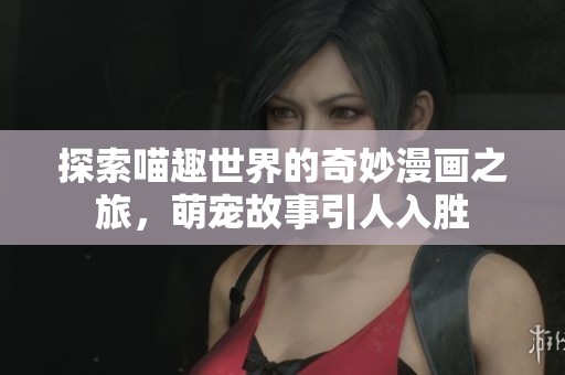 探索喵趣世界的奇妙漫画之旅，萌宠故事引人入胜