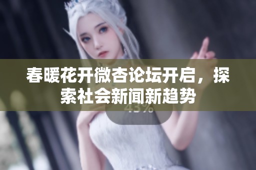 春暖花开微杏论坛开启，探索社会新闻新趋势