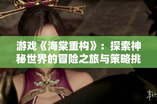 游戏《海棠重构》：探索神秘世界的冒险之旅与策略挑战