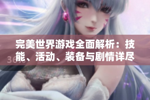 完美世界游戏全面解析：技能、活动、装备与剧情详尽解读