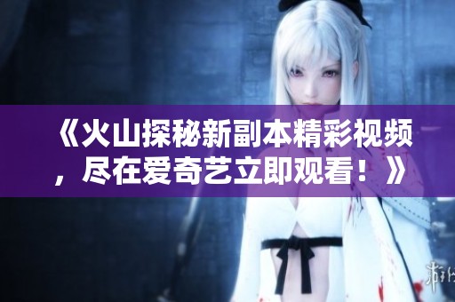 《火山探秘新副本精彩视频，尽在爱奇艺立即观看！》