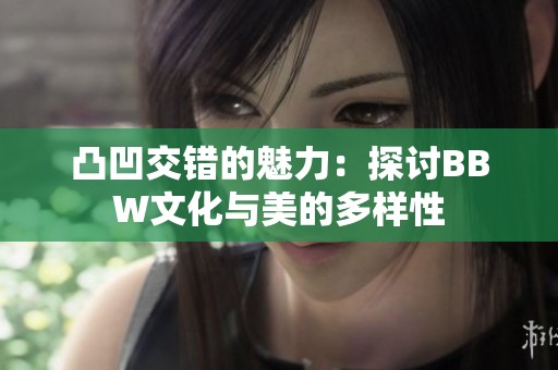 凸凹交错的魅力：探讨BBW文化与美的多样性