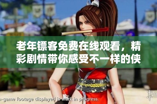 老年镖客免费在线观看，精彩剧情带你感受不一样的侠义人生