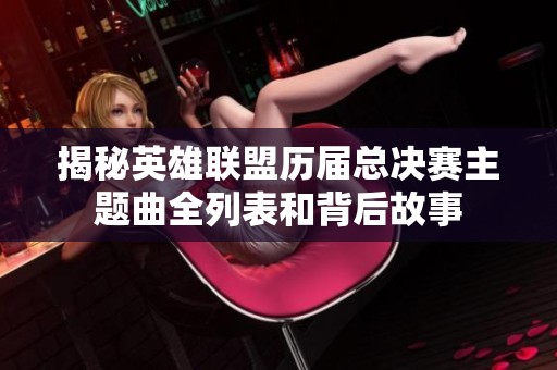 揭秘英雄联盟历届总决赛主题曲全列表和背后故事