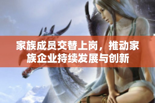 家族成员交替上岗，推动家族企业持续发展与创新