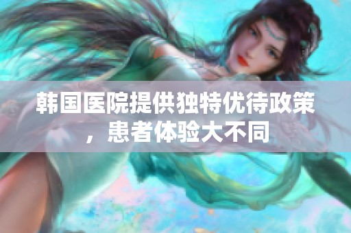 韩国医院提供独特优待政策，患者体验大不同
