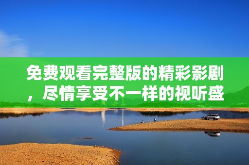 免费观看完整版的精彩影剧，尽情享受不一样的视听盛宴