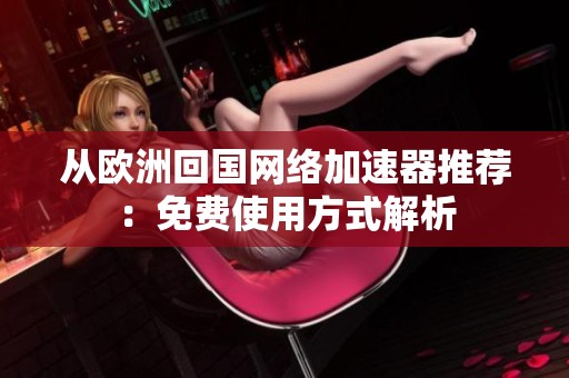 从欧洲回国网络加速器推荐：免费使用方式解析