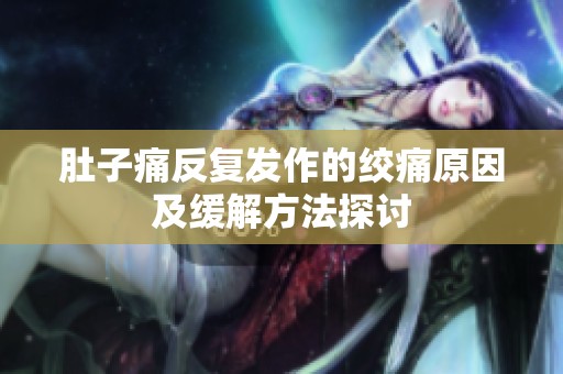 肚子痛反复发作的绞痛原因及缓解方法探讨