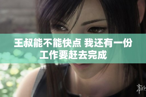 王叔能不能快点 我还有一份工作要赶去完成