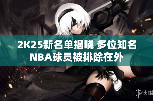 2K25新名单揭晓 多位知名NBA球员被排除在外