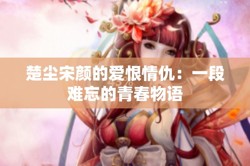 楚尘宋颜的爱恨情仇：一段难忘的青春物语
