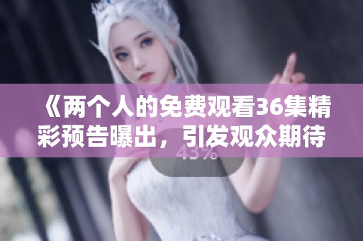 《两个人的免费观看36集精彩预告曝出，引发观众期待》
