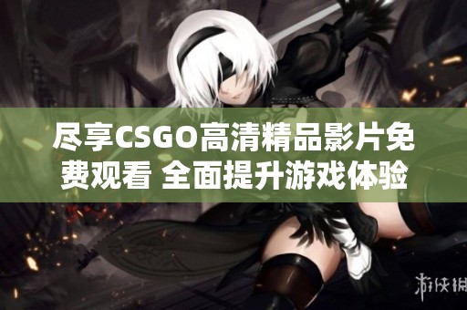 尽享CSGO高清精品影片免费观看 全面提升游戏体验