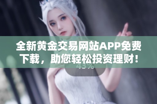 全新黄金交易网站APP免费下载，助您轻松投资理财！