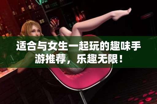 适合与女生一起玩的趣味手游推荐，乐趣无限！