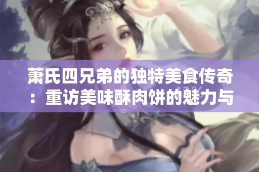 萧氏四兄弟的独特美食传奇：重访美味酥肉饼的魅力与历史