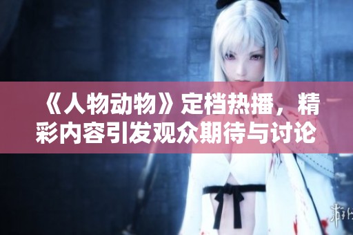 《人物动物》定档热播，精彩内容引发观众期待与讨论