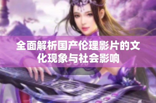全面解析国产伦理影片的文化现象与社会影响