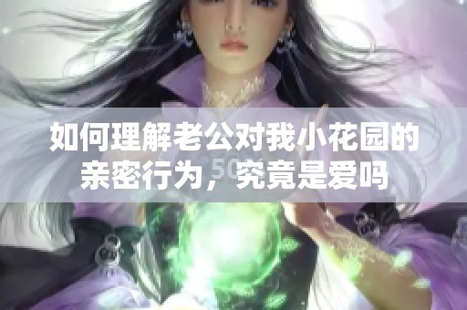 如何理解老公对我小花园的亲密行为，究竟是爱吗