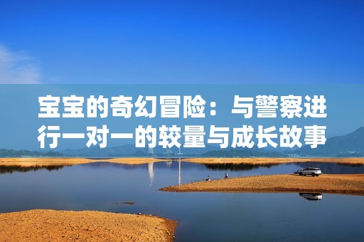 宝宝的奇幻冒险：与警察进行一对一的较量与成长故事
