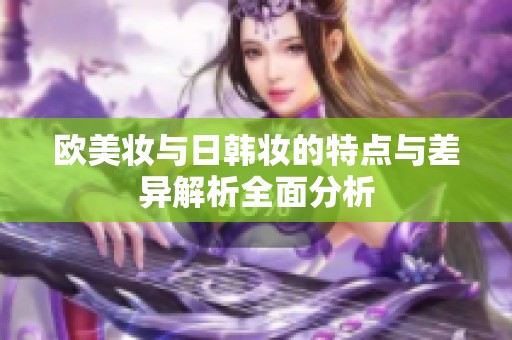 欧美妆与日韩妆的特点与差异解析全面分析