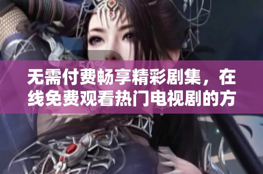 无需付费畅享精彩剧集，在线免费观看热门电视剧的方法揭秘