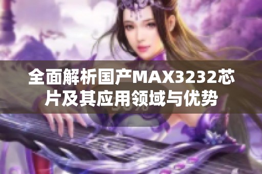 全面解析国产MAX3232芯片及其应用领域与优势